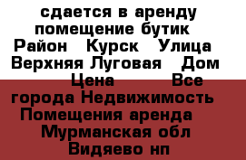 сдается в аренду помещение бутик › Район ­ Курск › Улица ­ Верхняя Луговая › Дом ­ 13 › Цена ­ 500 - Все города Недвижимость » Помещения аренда   . Мурманская обл.,Видяево нп